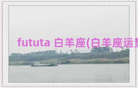 fututa 白羊座(白羊座运势解析)